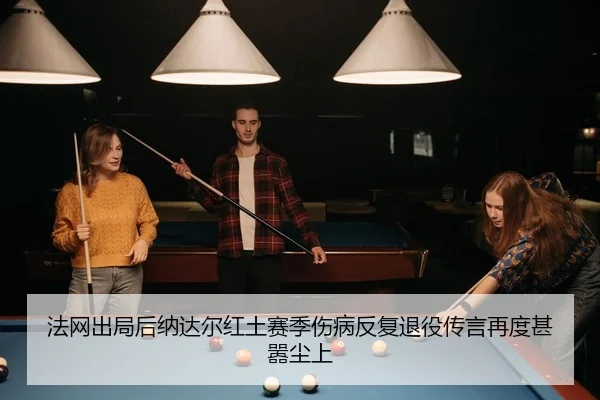 法网出局后纳达尔红土赛季伤病反复退役传言再度甚嚣尘上