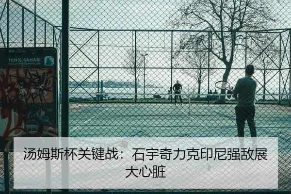 汤姆斯杯关键战：石宇奇力克印尼强敌展大心脏